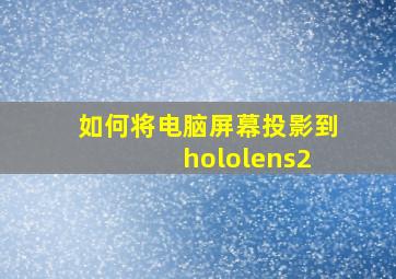 如何将电脑屏幕投影到 hololens2